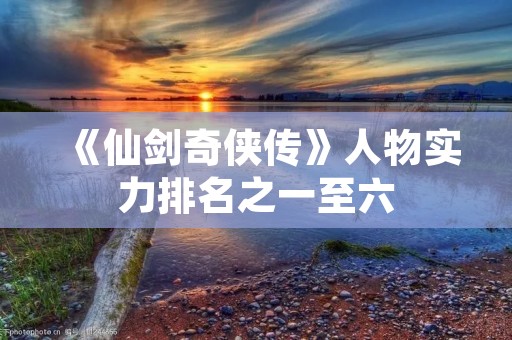 《仙剑奇侠传》人物实力排名之一至六