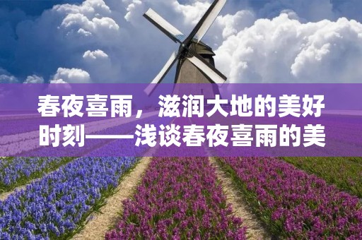 春夜喜雨,滋润大地的美好时刻——浅谈春夜喜雨的美妙与意义 春夜喜雨,滋润大地的美好时刻——浅谈春夜喜雨的美妙与意义