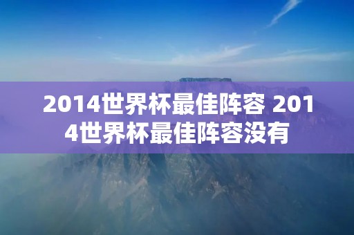 2014世界杯最佳阵容 2014世界杯最佳阵容没有 2014世界杯最佳阵容 2014世界杯最佳阵容没有