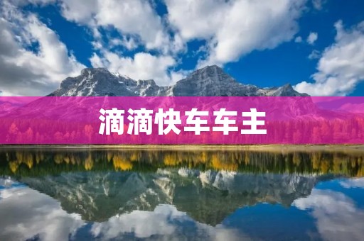滴滴快车车主:让你的爱车更加有价值 滴滴快车车主:让你的爱车更加有价值