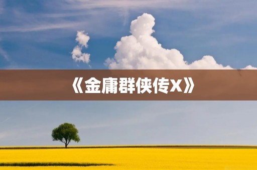 《金庸群侠传X》:一个经典IP的全新升级