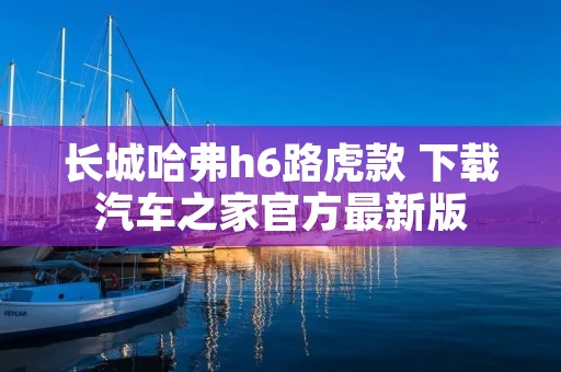 长城哈弗h6路虎款 下载汽车之家官方最新版