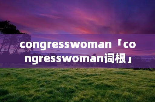congresswoman「congresswoman词根」