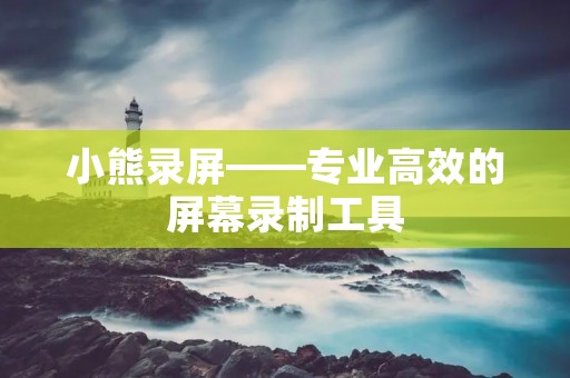 小熊录屏——专业高效的屏幕录制工具 小熊录屏——专业高效的屏幕录制工具