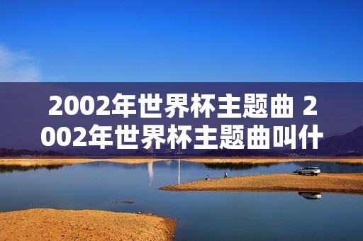 2002年世界杯主题曲 2002年世界杯主题曲叫什么 2002年世界杯主题曲 2002年世界杯主题曲叫什么