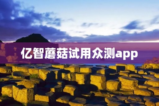 亿智蘑菇试用众测app：发现好产品，分享真实体验