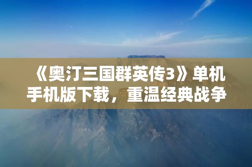 《奥汀三国群英传3》单机手机版下载,重温经典战争策略游戏