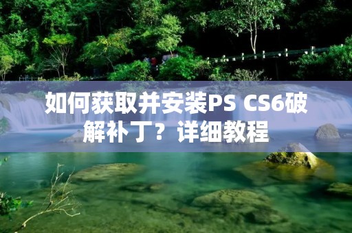 如何获取并安装PS CS6破解补丁？详细教程
