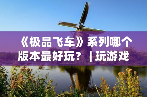 《极品飞车》系列哪个版本最好玩? | 玩游戏少不了试错,但是如果你是个新手可能会比较犹豫选择哪个版本来尝试。本文从游戏特色、游戏画面、游戏玩法等角度出发,为大家推荐最好玩的《极品飞车》版本。