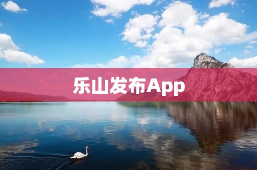 乐山发布App:打造便捷生活,畅享智慧城市 乐山发布App:打造便捷生活,畅享智慧城市
