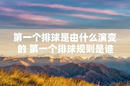 第一个排球是由什么演变的 第一个排球规则是谁提出来的 第一个排球是由什么演变的 第一个排球规则是谁提出来的