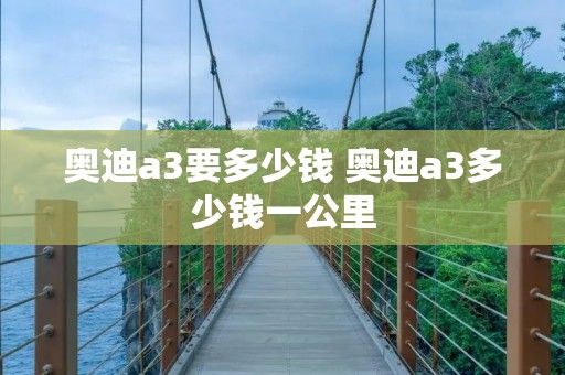 奥迪a3要多少钱 奥迪a3多少钱一公里