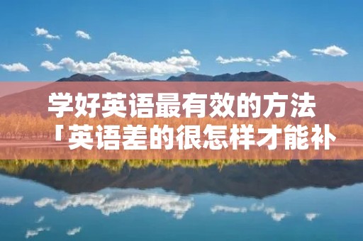 学好英语最有效的方法「英语差的很怎样才能补起来」