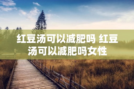 红豆汤可以减肥吗 红豆汤可以减肥吗女性