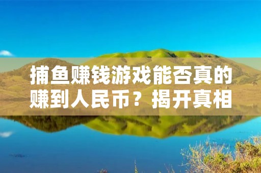 捕鱼赚钱游戏能否真的赚到人民币?揭开真相!