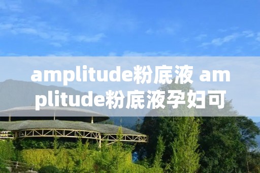 amplitude粉底液 amplitude粉底液孕妇可以用吗