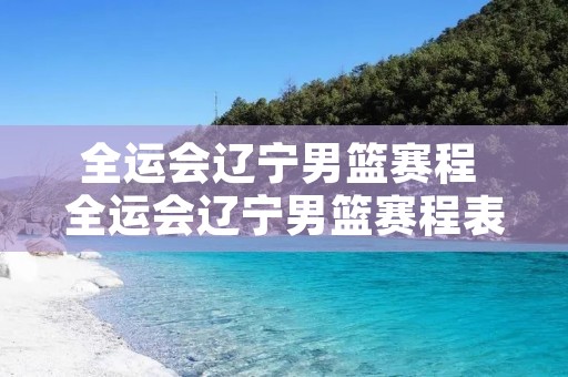 全运会辽宁男篮赛程 全运会辽宁男篮赛程表 全运会辽宁男篮赛程 全运会辽宁男篮赛程表