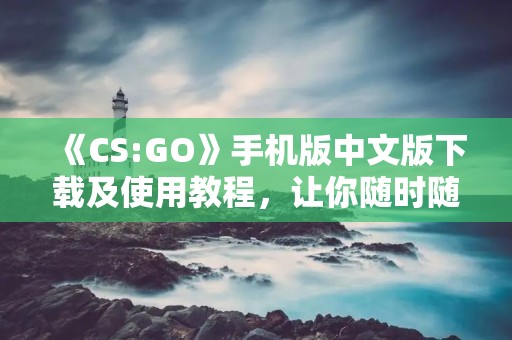 《CS:GO》手机版中文版下载及使用教程,让你随时随地畅玩经典射击游戏!