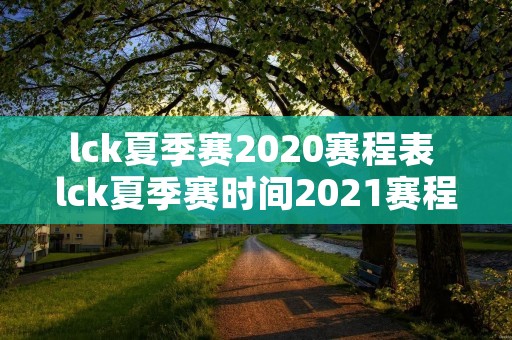 lck夏季赛2020赛程表 lck夏季赛时间2021赛程视频 lck夏季赛2020赛程表 lck夏季赛时间2021赛程视频
