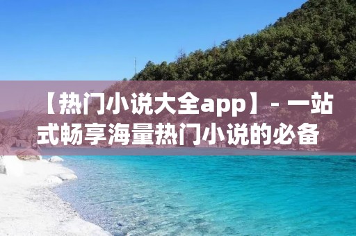【热门小说大全app】- 一站式畅享海量热门小说的必备应用 【热门小说大全app】- 一站式畅享海量热门小说的必备应用