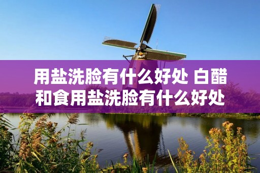 用盐洗脸有什么好处 白醋和食用盐洗脸有什么好处 用盐洗脸有什么好处 白醋和食用盐洗脸有什么好处