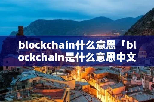 blockchain什么意思「blockchain是什么意思中文」 blockchain什么意思「blockchain是什么意思中文」
