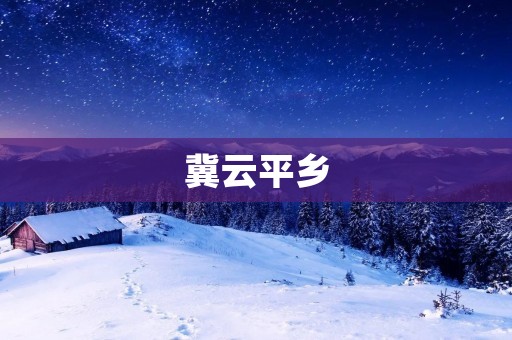 冀云平乡：传统与现代融合的乡村风光