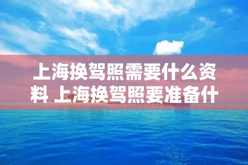 上海换驾照需要什么资料 上海换驾照要准备什么资料