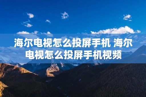 海尔电视怎么投屏手机 海尔电视怎么投屏手机视频