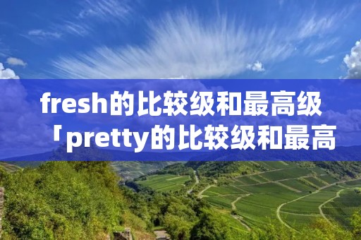 fresh的比较级和最高级「pretty的比较级和最高级」 fresh的比较级和最高级「pretty的比较级和最高级」