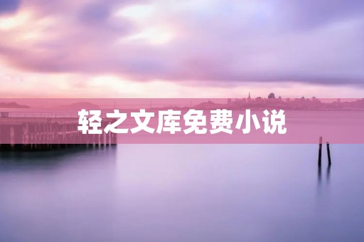 轻之文库免费小说：畅享精彩阅读体验