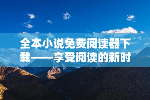 全本小说免费阅读器下载——享受阅读的新时代 全本小说免费阅读器下载——享受阅读的新时代