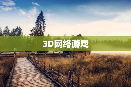 3D网络游戏:探索虚拟世界的无限可能性