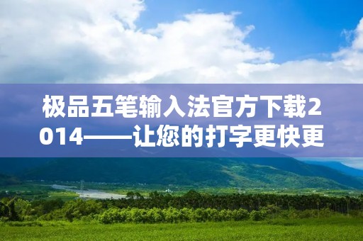 极品五笔输入法官方下载2014——让您的打字更快更准! 极品五笔输入法官方下载2014——让您的打字更快更准!
