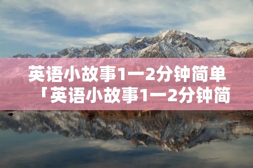 英语小故事1一2分钟简单「英语小故事1一2分钟简单七年级下册仁爱版」