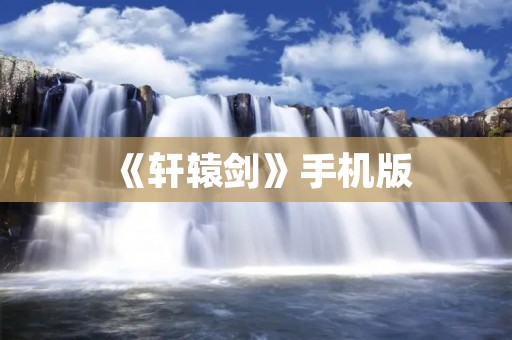 《轩辕剑》手机版:重温经典单机游戏的热血岁月