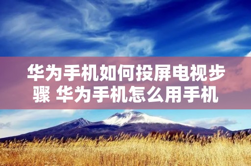 华为手机如何投屏电视步骤 华为手机怎么用手机投屏到电视上