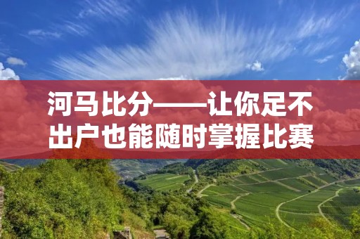 河马比分——让你足不出户也能随时掌握比赛动态