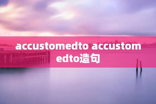 accustomedto accustomedto造句 accustomedto accustomedto造句