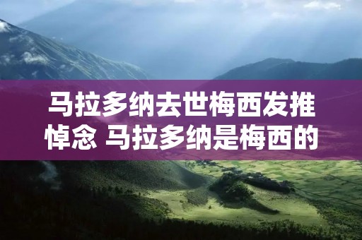 马拉多纳去世梅西发推悼念 马拉多纳是梅西的偶像