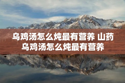 乌鸡汤怎么炖最有营养 山药乌鸡汤怎么炖最有营养