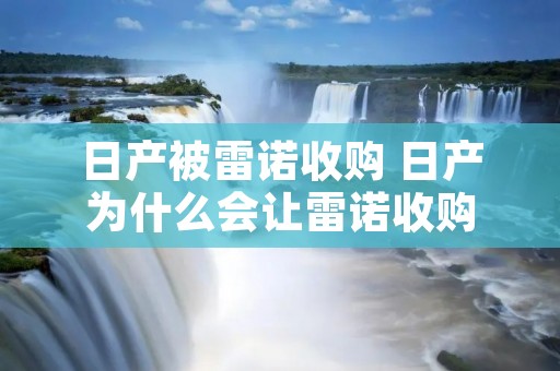 日产被雷诺收购 日产为什么会让雷诺收购 日产被雷诺收购 日产为什么会让雷诺收购