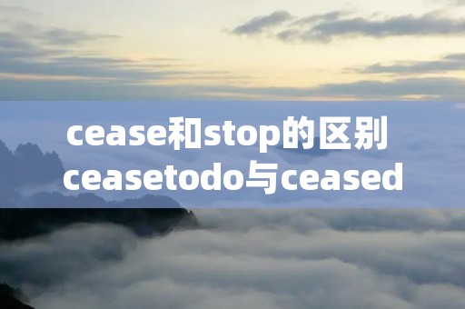 cease和stop的区别 ceasetodo与ceasedoing的区别