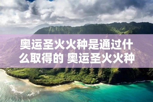 奥运圣火火种是通过什么取得的 奥运圣火火种从哪采集
