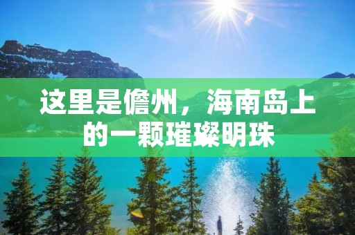这里是儋州,海南岛上的一颗璀璨明珠 这里是儋州,海南岛上的一颗璀璨明珠