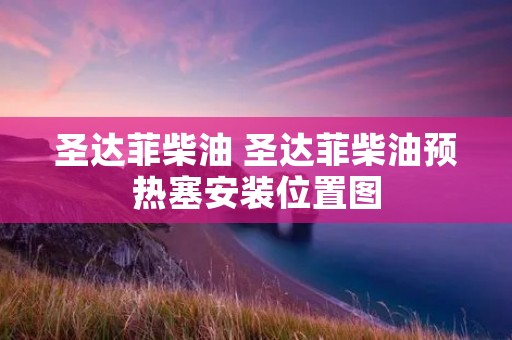 圣达菲柴油 圣达菲柴油预热塞安装位置图 圣达菲柴油 圣达菲柴油预热塞安装位置图