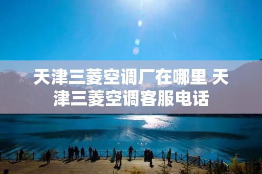 天津三菱空调厂在哪里 天津三菱空调****