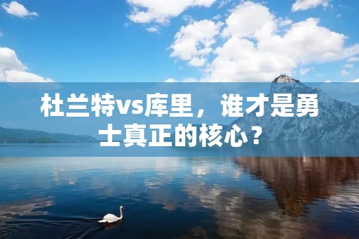 杜兰特vs库里，谁才是勇士真正的核心？