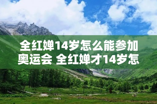 全红婵14岁怎么能参加奥运会 全红婵才14岁怎么可以参加奥运会 全红婵14岁怎么能参加奥运会 全红婵才14岁怎么可以参加奥运会