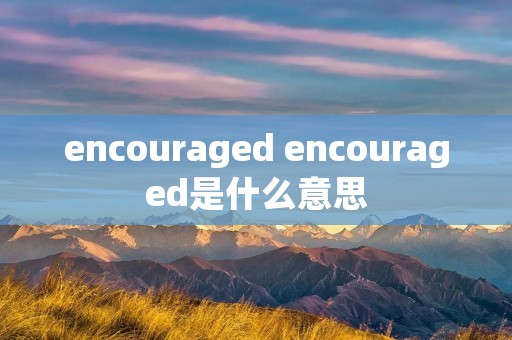 encouraged encouraged是什么意思 encouraged encouraged是什么意思